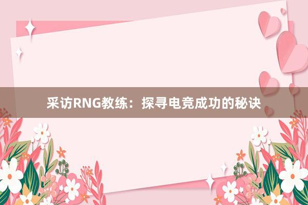 采访RNG教练：探寻电竞成功的秘诀