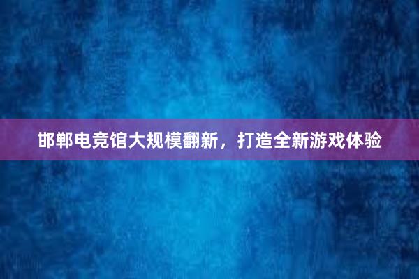 邯郸电竞馆大规模翻新，打造全新游戏体验