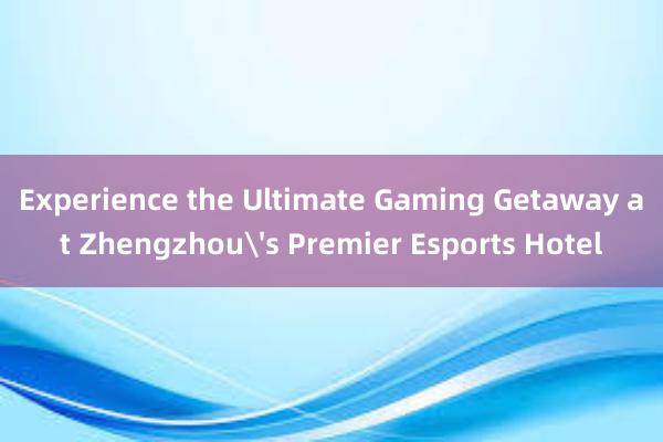 Experience the Ultimate Gaming Getaway at Zhengzhou's Premier Esports Hotel