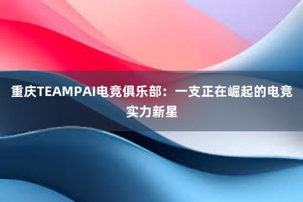 重庆TEAMPAI电竞俱乐部：一支正在崛起的电竞实力新星