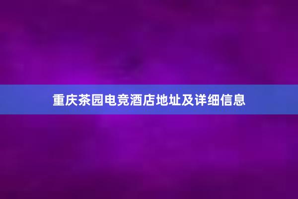 重庆茶园电竞酒店地址及详细信息