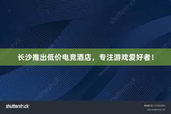 长沙推出低价电竞酒店，专注游戏爱好者！