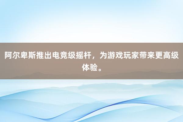 阿尔卑斯推出电竞级摇杆，为游戏玩家带来更高级体验。