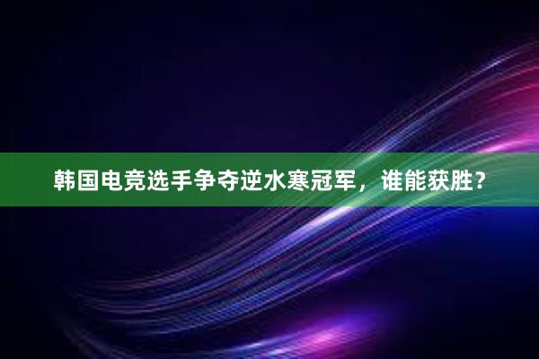 韩国电竞选手争夺逆水寒冠军，谁能获胜？