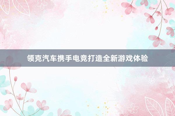 领克汽车携手电竞打造全新游戏体验