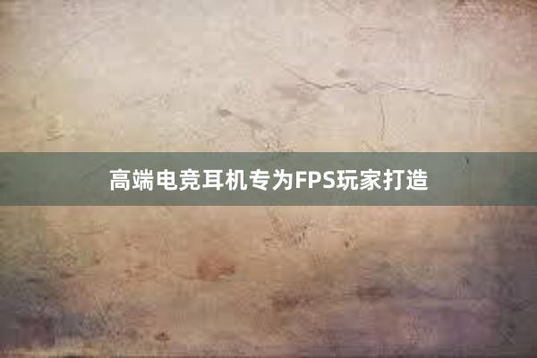 高端电竞耳机专为FPS玩家打造