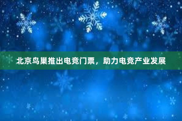 北京鸟巢推出电竞门票，助力电竞产业发展